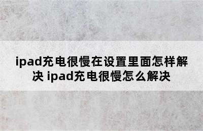 ipad充电很慢在设置里面怎样解决 ipad充电很慢怎么解决